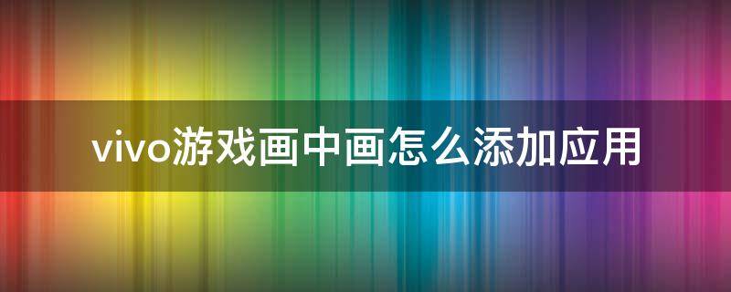 vivo游戏画中画怎么添加应用（vivo手机怎么添加游戏画中画）