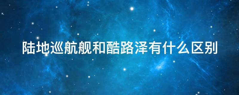 陆地巡航舰和酷路泽有什么区别 陆地巡洋舰和酷路泽是一款车吗