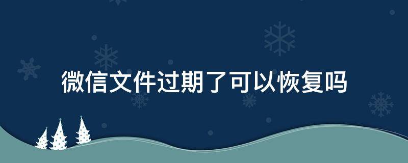 微信文件过期了可以恢复吗（微信文件已过期可以恢复吗）