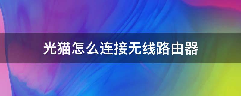 光猫怎么连接无线路由器（路由器如何连接光猫）
