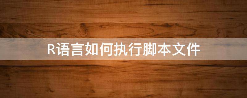 R语言如何执行脚本文件（R语言中如何创建脚本）