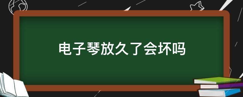 电子琴放久了会坏吗 电子琴用久了会有哪些问题