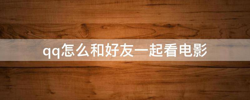 qq怎么和好友一起看电影（qq里怎么和好友一起看电影）