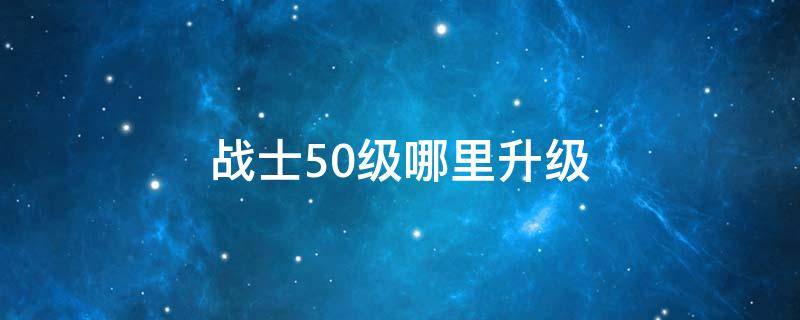 战士50级哪里升级 50级战士去哪里升级