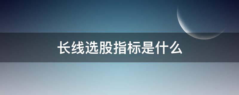 长线选股指标是什么 股票长线选股