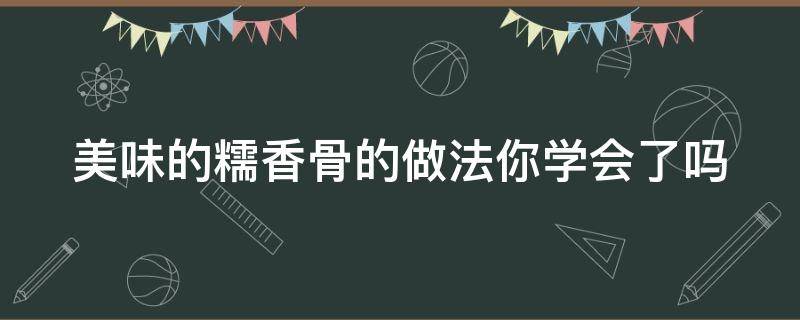 美味的糯香骨的做法你学会了吗 美味的糯香骨的做法你学会了吗英文