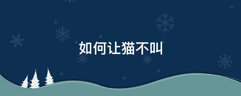 如何让猫不叫（如何让猫不叫春 药）