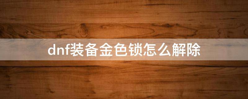 dnf装备金色锁怎么解除 dnf装备蓝色锁怎么取消