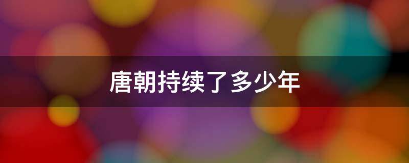 唐朝持续了多少年 唐朝持续了几百年