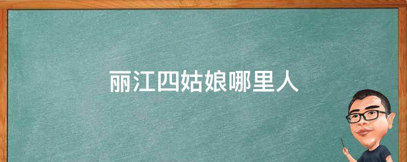 丽江四姑娘哪里人 丽江四姑娘是哪里人