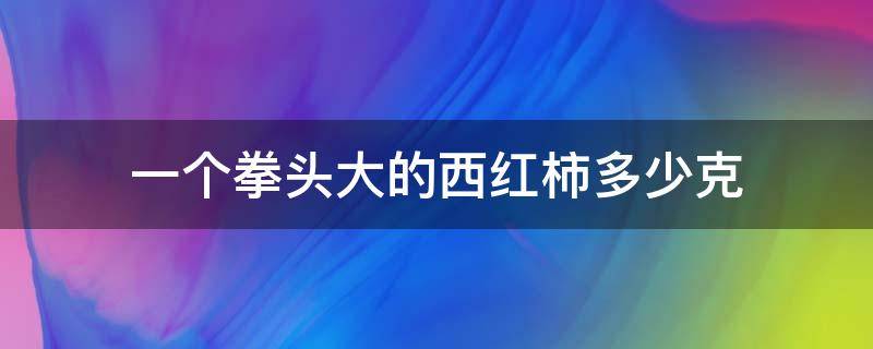 一个拳头大的西红柿多少克 拳头大小的西红柿多重