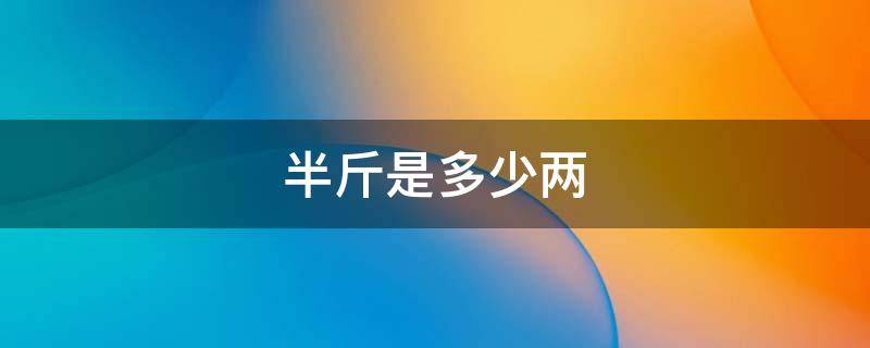半斤是多少两（白酒半斤是多少两）