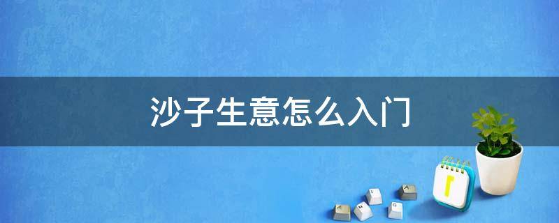 沙子生意怎么入门 沙子生意怎么做