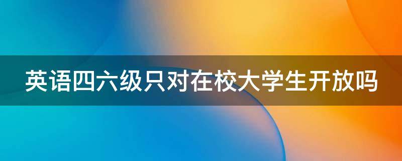 英语四六级只对在校大学生开放吗（英语四六级只对在校大学生开放吗有影响吗）
