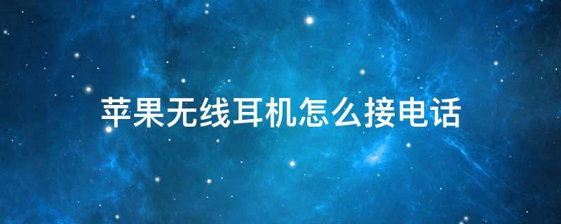苹果无线耳机怎么接电话 苹果无线耳机怎么接电话和挂断电话