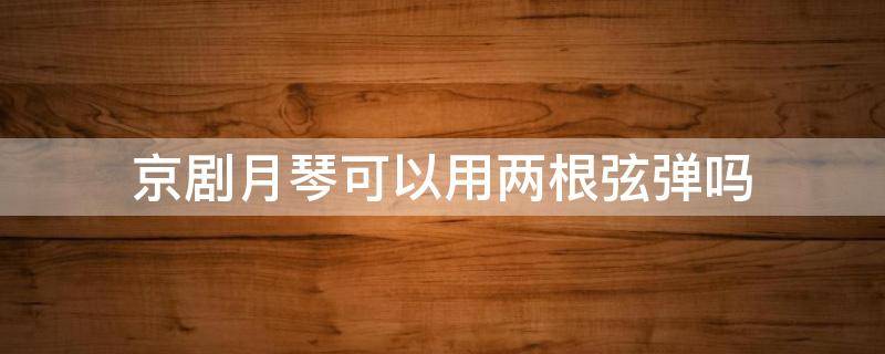 京剧月琴可以用两根弦弹吗（京剧月琴为什么一根弦弹奏）