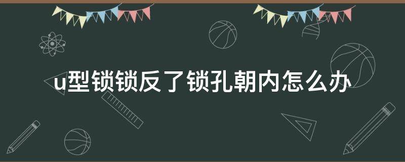 u型锁锁反了锁孔朝内怎么办 u型锁反着锁怎么开
