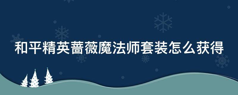 和平精英蔷薇魔法师套装怎么获得（和平精英蔷薇魔法师套装怎么获得的）