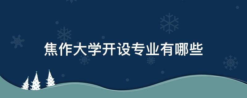 焦作大学开设专业有哪些（焦作大学有教育专业吗）