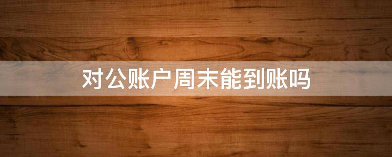 对公账户周末能到账吗（对公账户星期五晚上会到账吗）