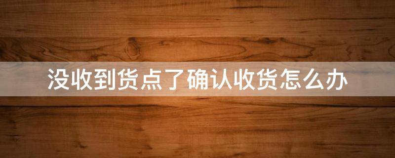 没收到货点了确认收货怎么办（淘宝没收到货点了确认收货怎么办）