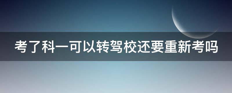 考了科一可以转驾校还要重新考吗 考了科一可以转驾校吗不考虑退钱
