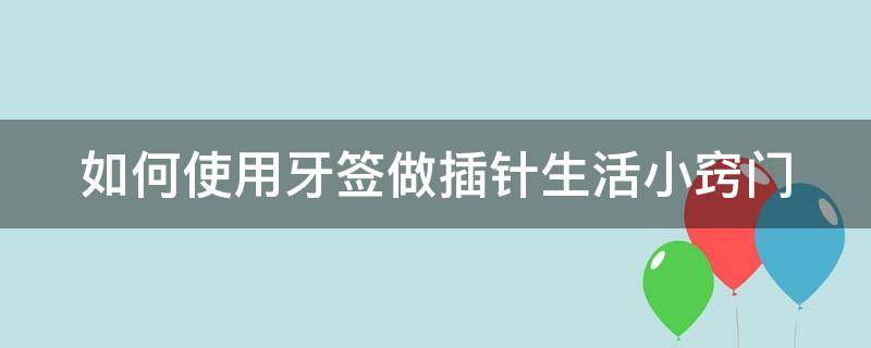 如何使用牙签做插针生活小窍门（牙签是怎么插放的）