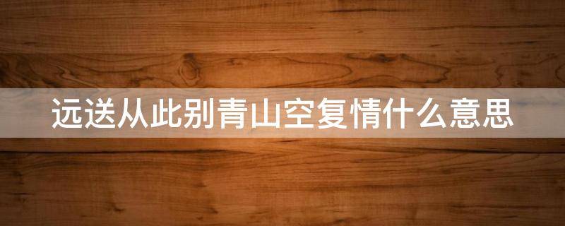 远送从此别青山空复情什么意思（远山青古道 又送王孙去）