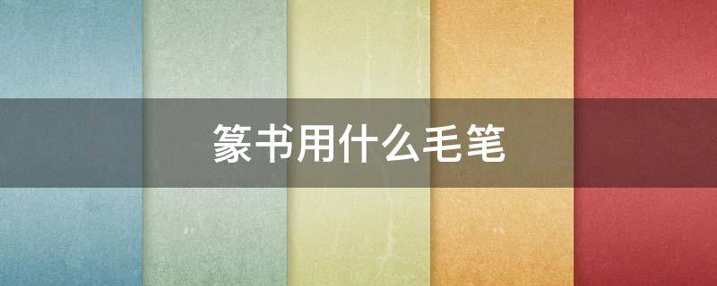 篆书用什么毛笔 篆书用什么毛笔好