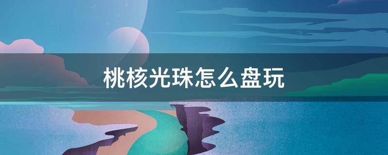 桃核光珠怎么盘玩 桃核光珠怎么盘玩上色快