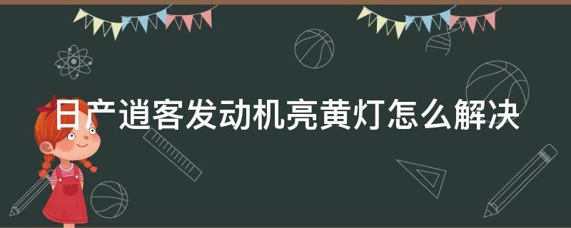 日产逍客发动机亮黄灯怎么解决 日产逍客发动机亮黄灯怎么解决的