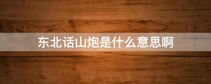 东北话山炮是什么意思啊 山炮 东北话
