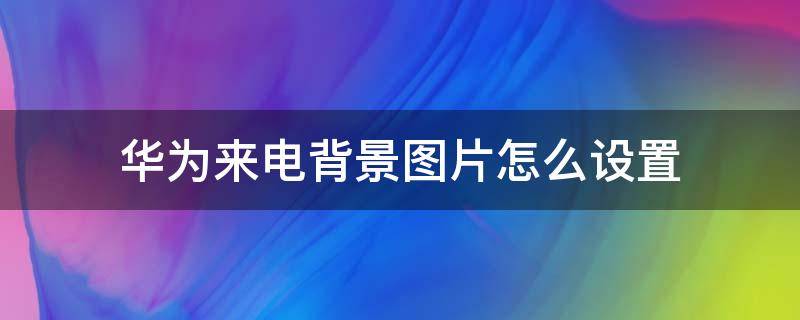 华为来电背景图片怎么设置（华为来电背景图片怎么设置全屏）
