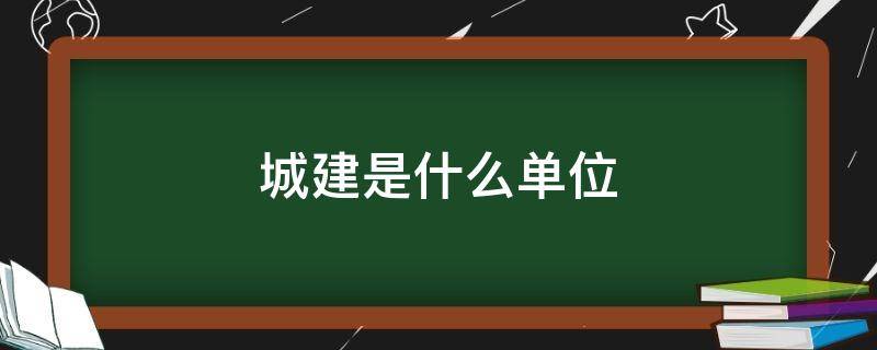 城建是什么单位（城建是什么单位?）
