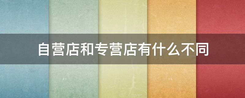 自营店和专营店有什么不同 什么叫专营店和自营店