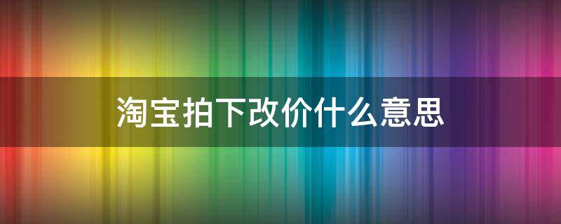 淘宝拍下改价什么意思（淘宝什么叫拍下改价）
