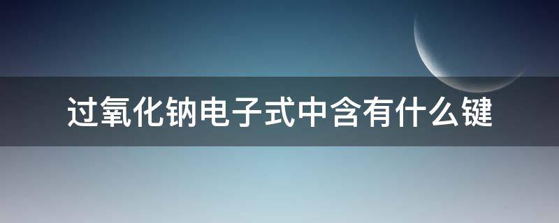 过氧化钠电子式中含有什么键（过氧化钠的电子式和化学键类型）