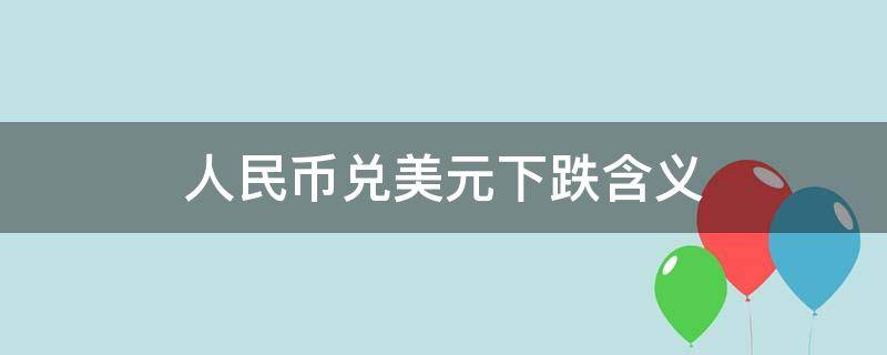 人民币兑美元下跌含义（美元兑人民币汇率下跌什么意思）