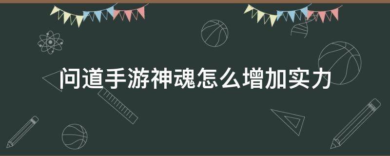 问道手游神魂怎么增加实力（问道手游怎么快速提升神魂）