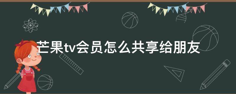 芒果tv会员怎么共享给朋友（芒果tv会员怎么共享给朋友微信）