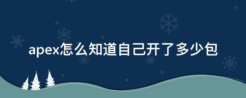 apex怎么知道自己开了多少包 apex大概开多少包能开到苦无