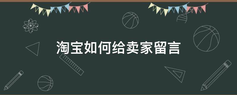 淘宝如何给卖家留言 淘宝卖家怎么给买家留言