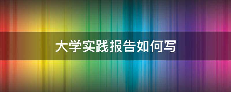 大学实践报告如何写 大学实践报告实践目的怎么写