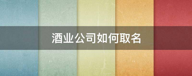酒业公司如何取名（酒业公司取什么名字）