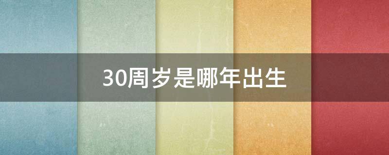 30周岁是哪年出生（今年30周岁是哪年出生）
