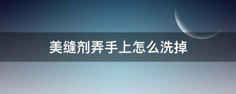 美缝剂弄手上怎么洗掉 美缝剂弄手上怎么洗掉简单