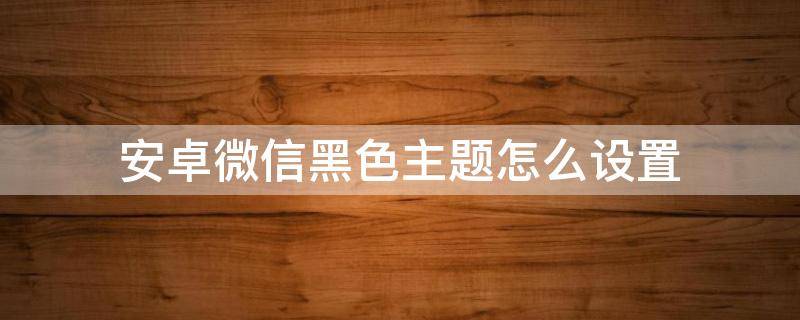 安卓微信黑色主题怎么设置（安卓微信黑色主题怎么设置OPPO）