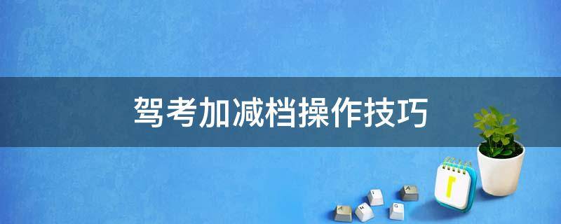 驾考加减档操作技巧 考驾照加减档操作