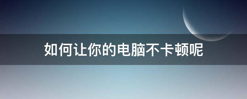 如何让你的电脑不卡顿呢（怎么使得电脑不卡）