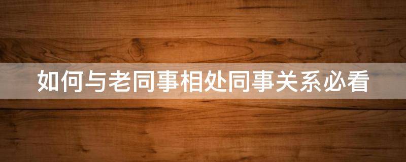 如何与老同事相处同事关系必看